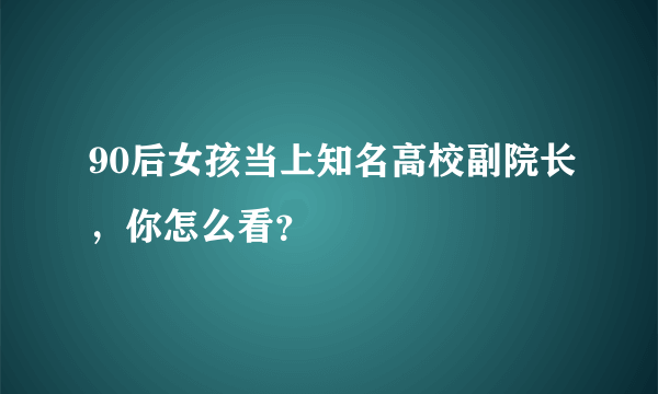 90后女孩当上知名高校副院长，你怎么看？