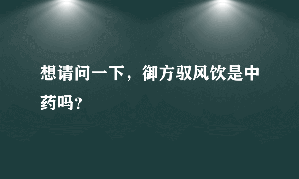 想请问一下，御方驭风饮是中药吗？