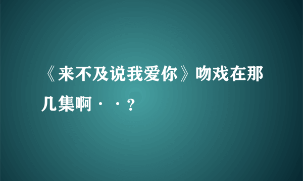 《来不及说我爱你》吻戏在那几集啊··？