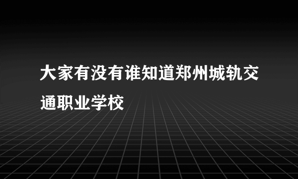 大家有没有谁知道郑州城轨交通职业学校