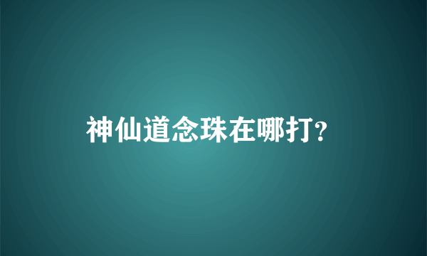 神仙道念珠在哪打？