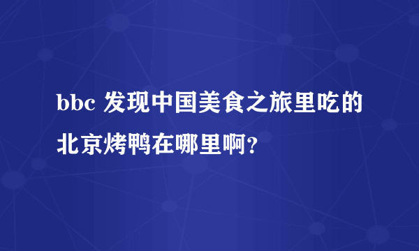 bbc 发现中国美食之旅里吃的北京烤鸭在哪里啊？