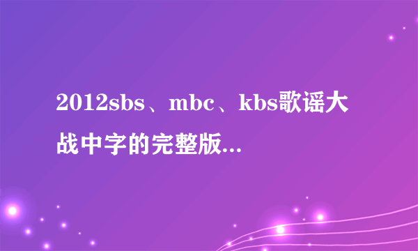 2012sbs、mbc、kbs歌谣大战中字的完整版高清（最好是超清！）下载或视频~~！