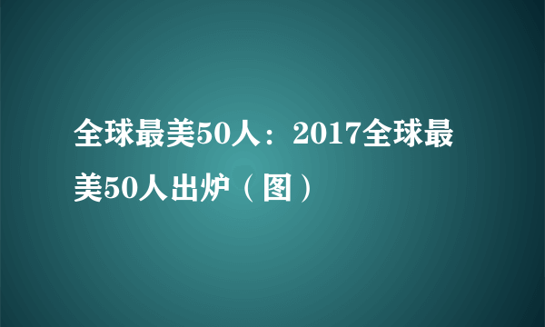 全球最美50人：2017全球最美50人出炉（图）