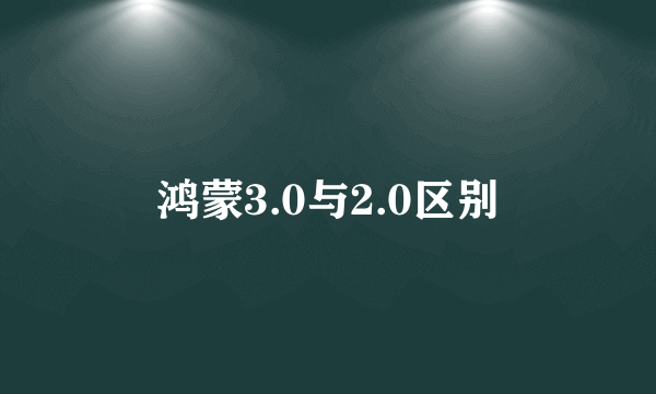 鸿蒙3.0与2.0区别