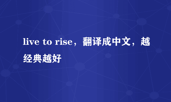 live to rise，翻译成中文，越经典越好