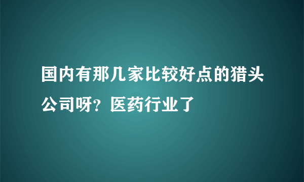 国内有那几家比较好点的猎头公司呀？医药行业了