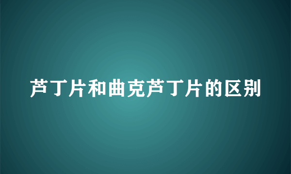 芦丁片和曲克芦丁片的区别