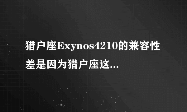 猎户座Exynos4210的兼容性差是因为猎户座这牌子CPU问题还是因为猎户座这个型号CPU的问题