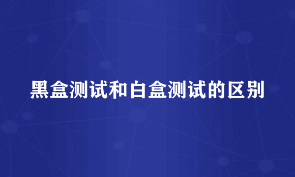 黑盒测试和白盒测试的区别