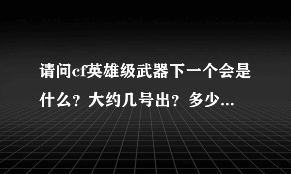 请问cf英雄级武器下一个会是什么？大约几号出？多少钱？猜测也行。，英雄级武器哪一个比较好？综合起来说