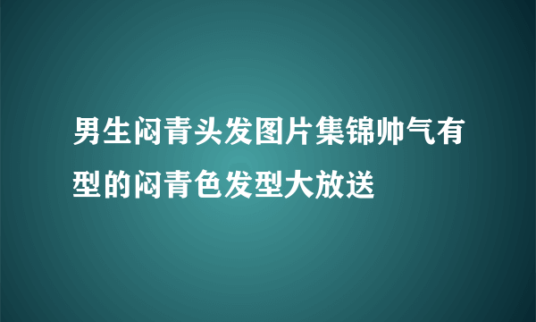 男生闷青头发图片集锦帅气有型的闷青色发型大放送