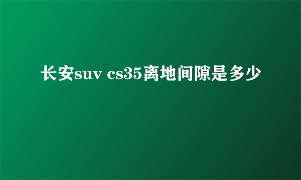 长安suv cs35离地间隙是多少