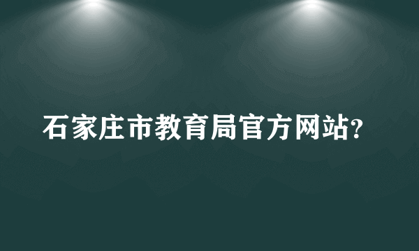 石家庄市教育局官方网站？