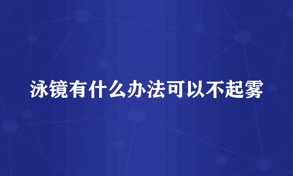 泳镜有什么办法可以不起雾