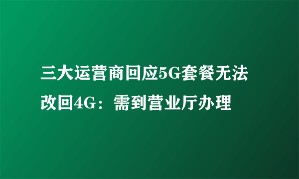 三大运营商回应5G套餐无法改回4G：需到营业厅办理