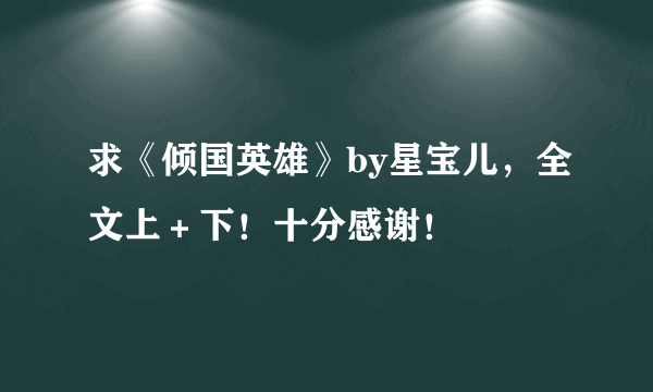 求《倾国英雄》by星宝儿，全文上＋下！十分感谢！