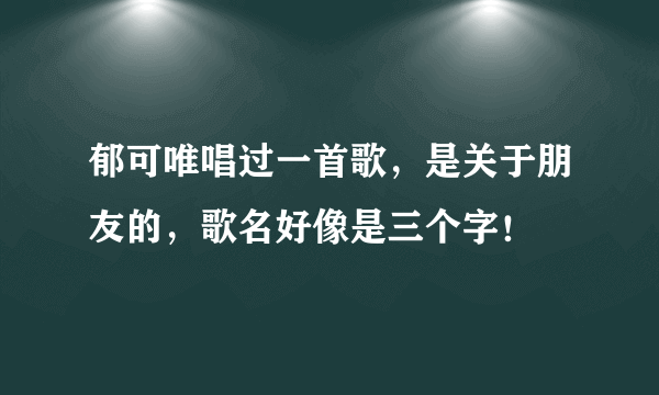 郁可唯唱过一首歌，是关于朋友的，歌名好像是三个字！