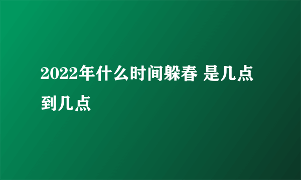 2022年什么时间躲春 是几点到几点