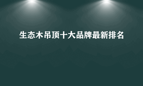 生态木吊顶十大品牌最新排名