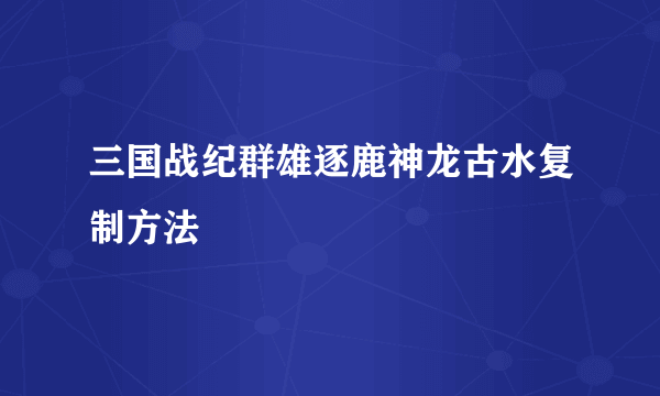 三国战纪群雄逐鹿神龙古水复制方法