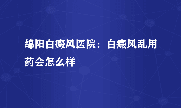 绵阳白癜风医院：白癜风乱用药会怎么样