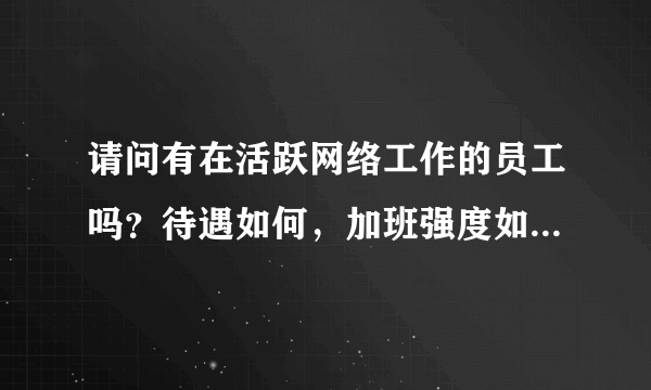 请问有在活跃网络工作的员工吗？待遇如何，加班强度如何？五险一金缴纳比例多少呢？