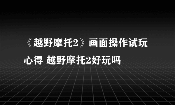 《越野摩托2》画面操作试玩心得 越野摩托2好玩吗