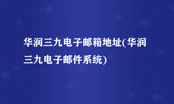 华润三九电子邮箱地址(华润三九电子邮件系统)