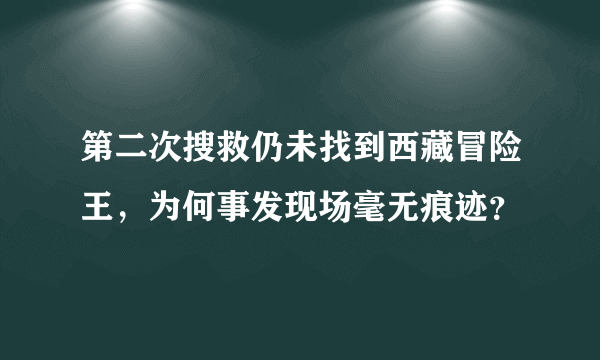 第二次搜救仍未找到西藏冒险王，为何事发现场毫无痕迹？