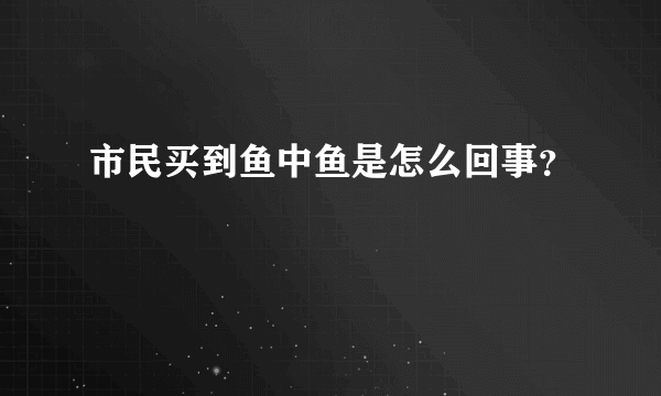 市民买到鱼中鱼是怎么回事？