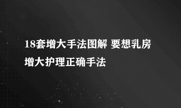 18套增大手法图解 要想乳房增大护理正确手法