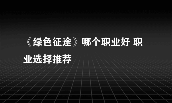 《绿色征途》哪个职业好 职业选择推荐