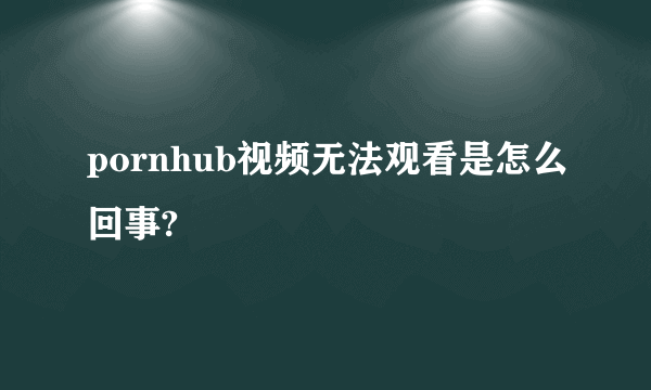 pornhub视频无法观看是怎么回事?