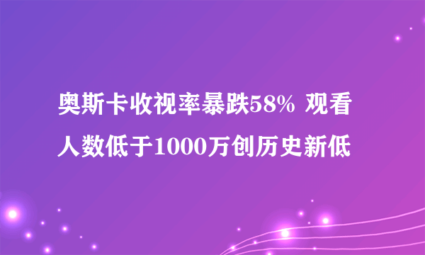 奥斯卡收视率暴跌58% 观看人数低于1000万创历史新低