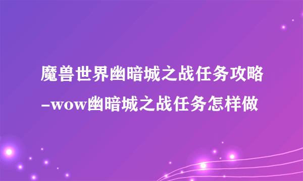 魔兽世界幽暗城之战任务攻略-wow幽暗城之战任务怎样做