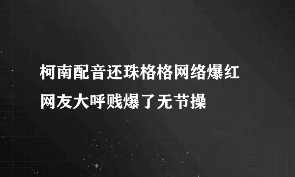 柯南配音还珠格格网络爆红 网友大呼贱爆了无节操