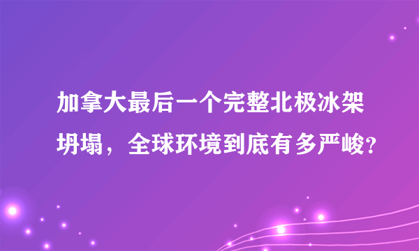 加拿大最后一个完整北极冰架坍塌，全球环境到底有多严峻？