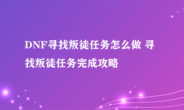 DNF寻找叛徒任务怎么做 寻找叛徒任务完成攻略