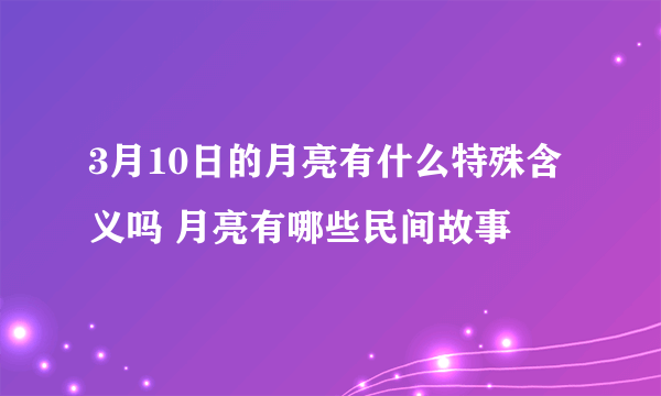 3月10日的月亮有什么特殊含义吗 月亮有哪些民间故事