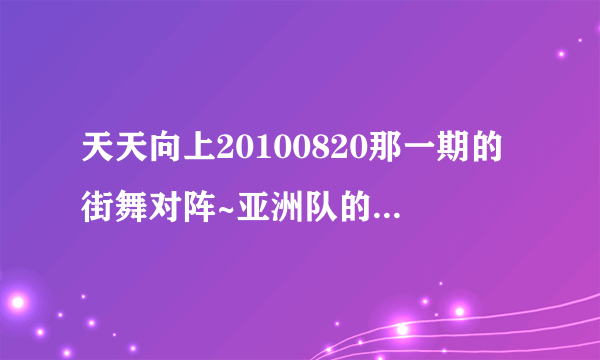 天天向上20100820那一期的街舞对阵~亚洲队的成员是哪几个？