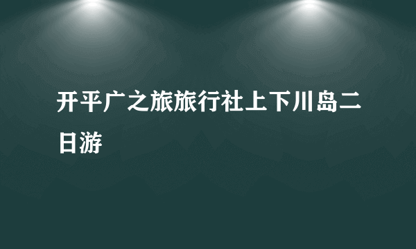 开平广之旅旅行社上下川岛二日游