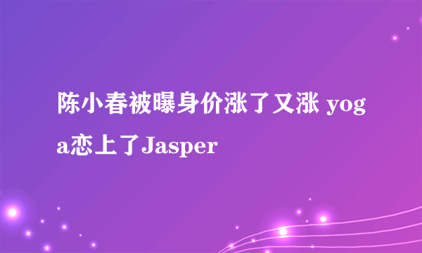 陈小春被曝身价涨了又涨 yoga恋上了Jasper