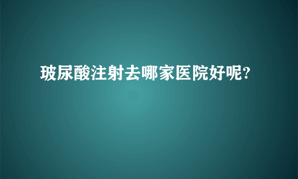 玻尿酸注射去哪家医院好呢?