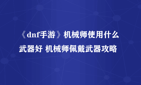 《dnf手游》机械师使用什么武器好 机械师佩戴武器攻略