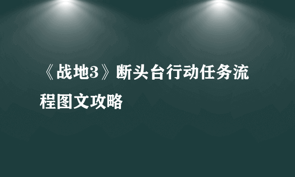 《战地3》断头台行动任务流程图文攻略