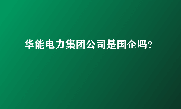 华能电力集团公司是国企吗？