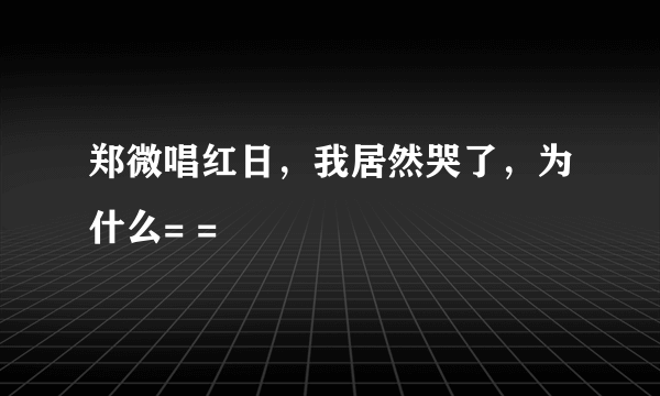 郑微唱红日，我居然哭了，为什么= =