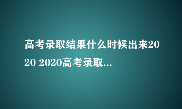 高考录取结果什么时候出来2020 2020高考录取时间表发布