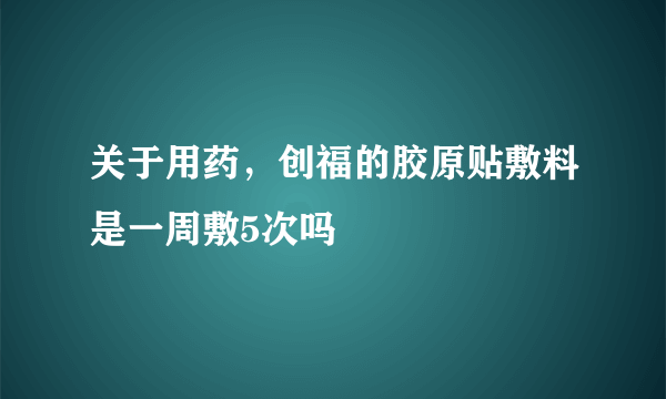 关于用药，创福的胶原贴敷料是一周敷5次吗